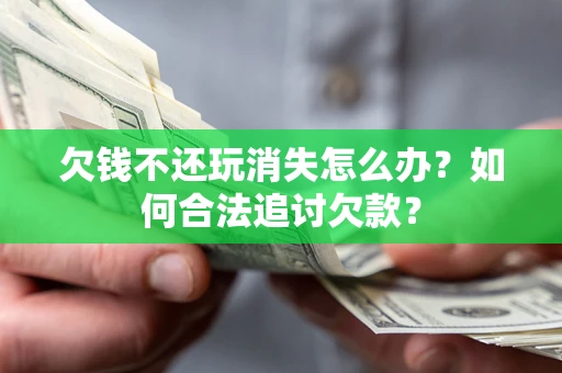 济南欠钱不还玩消失怎么办？如何合法追讨欠款？