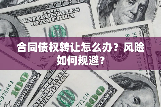 济南合同债权转让怎么办？风险如何规避？