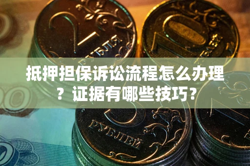 济南抵押担保诉讼流程怎么办理？证据有哪些技巧？