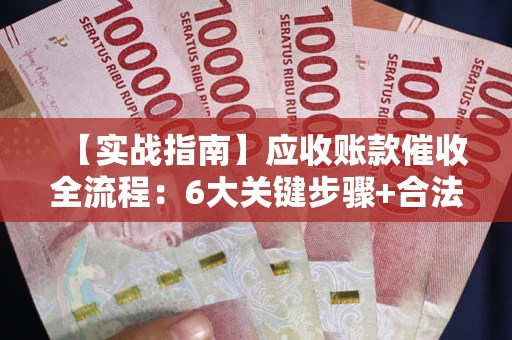 济南【实战指南】应收账款催收全流程：6大关键步骤+合法回款技巧