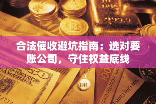 济南合法催收避坑指南：选对要账公司，守住权益底线