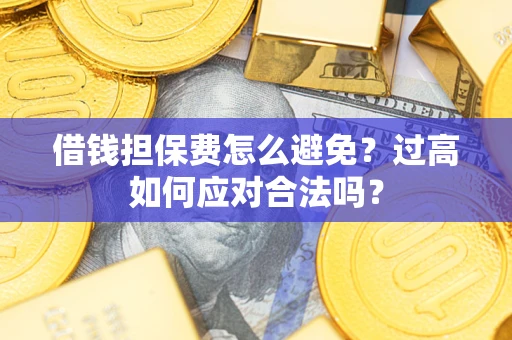 济南借钱担保费怎么避免？过高如何应对合法吗？