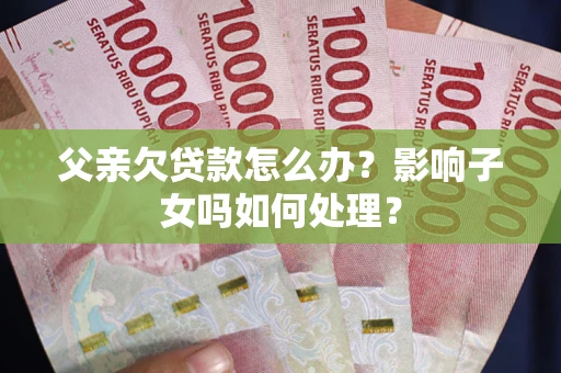 济南父亲欠贷款怎么办？影响子女吗如何处理？