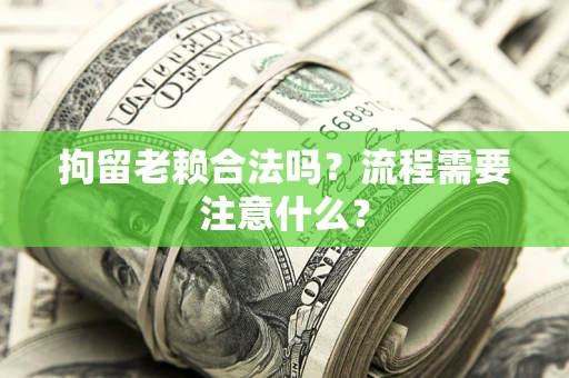 济南拘留老赖合法吗？流程需要注意什么？