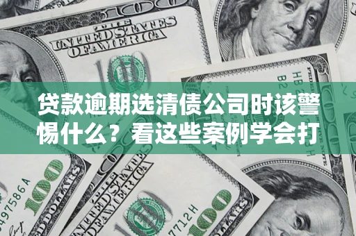 济南贷款逾期选清债公司时该警惕什么？看这些案例学会打翻身仗