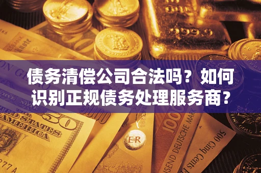 济南债务清偿公司合法吗？如何识别正规债务处理服务商？