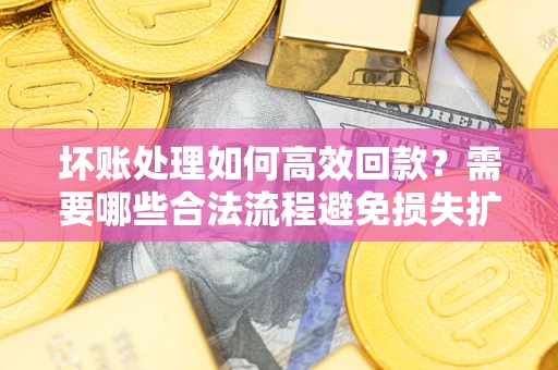 济南坏账处理如何高效回款？需要哪些合法流程避免损失扩大？