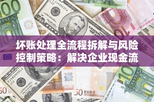 济南坏账处理全流程拆解与风险控制策略：解决企业现金流顽疾的实战指南