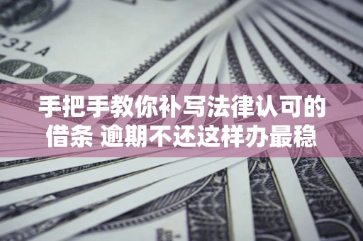 济南手把手教你补写法律认可的借条 逾期不还这样办最稳妥