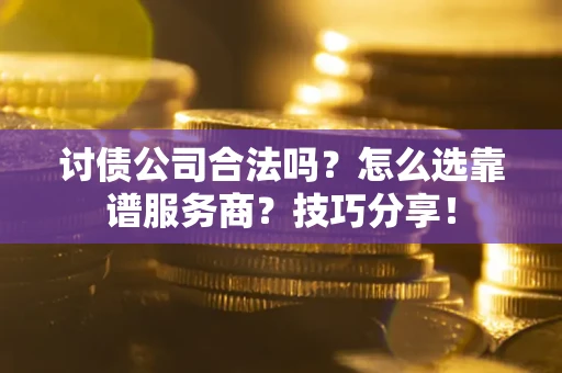 济南讨债公司合法吗？怎么选靠谱服务商？技巧分享！