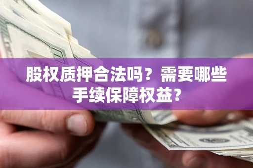 济南股权质押合法吗？需要哪些手续保障权益？