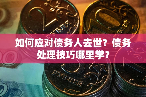济南如何应对债务人去世？债务处理技巧哪里学？