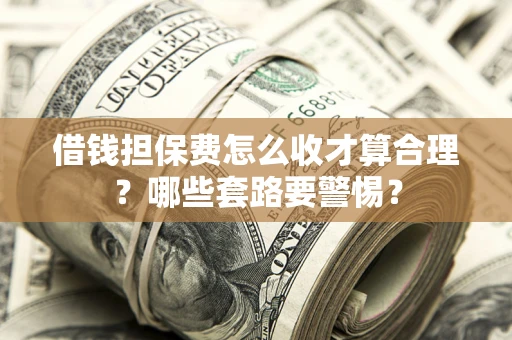 济南借钱担保费怎么收才算合理？哪些套路要警惕？