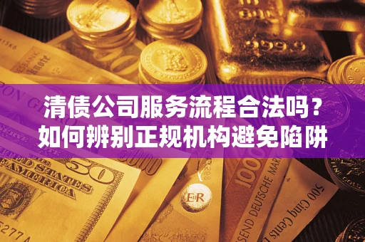 济南清债公司服务流程合法吗？如何辨别正规机构避免陷阱？