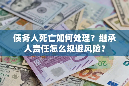 济南债务人死亡如何处理?继承人责任怎么规避风险? 济南债务人死亡如何处理?继承人责任怎么规避风险?