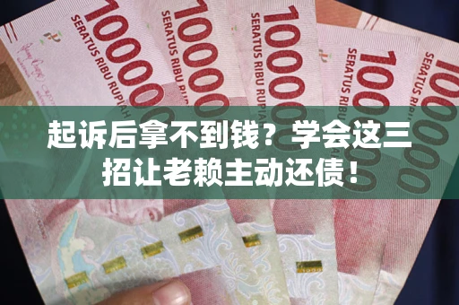 济南起诉后拿不到钱？学会这三招让老赖主动还债！