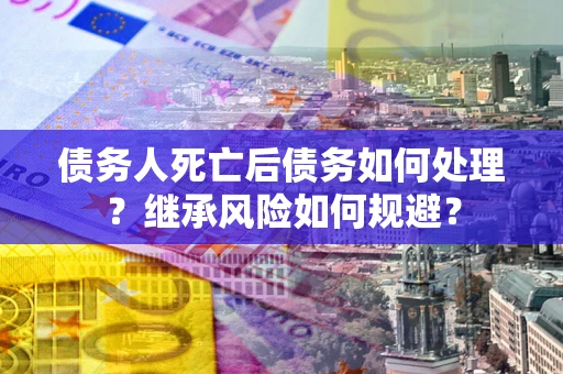 济南债务人死亡后债务如何处理？继承风险如何规避？