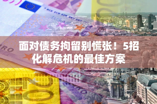 济南面对债务拘留别慌张！5招化解危机的最佳方案