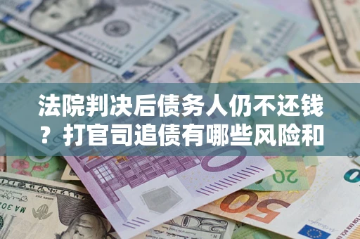 济南法院判决后债务人仍不还钱？打官司追债有哪些风险和技巧？