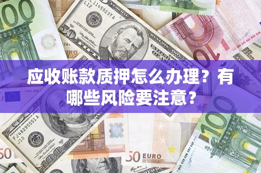 济南应收账款质押怎么办理？有哪些风险要注意？