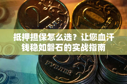 济南抵押担保怎么选？让您血汗钱稳如磐石的实战指南