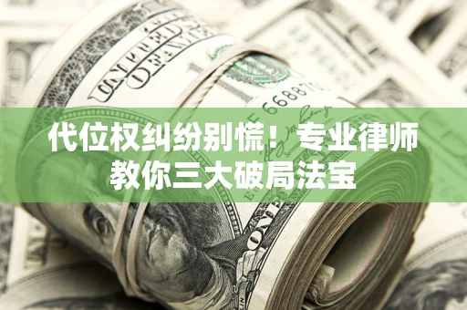 济南代位权纠纷别慌！专业律师教你三大破局法宝