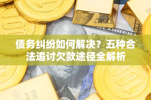 济南债务纠纷如何解决？五种合法追讨欠款途径全解析