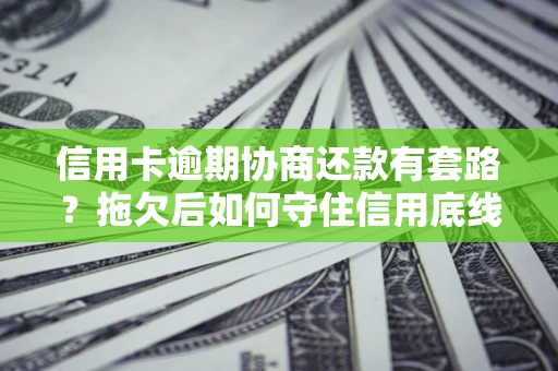 济南信用卡逾期协商还款有套路？拖欠后如何守住信用底线？