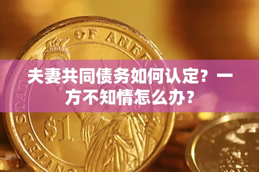 济南夫妻共同债务如何认定？一方不知情怎么办？