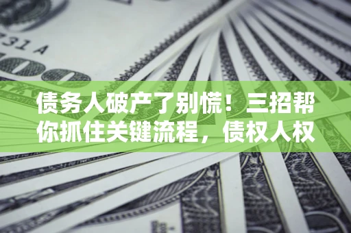 济南债务人破产了别慌！三招帮你抓住关键流程，债权人权益不再缩水
