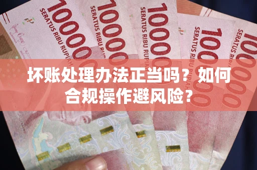 济南坏账处理办法正当吗？如何合规操作避风险？