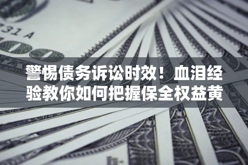 济南警惕债务诉讼时效！血泪经验教你如何把握保全权益黄金期