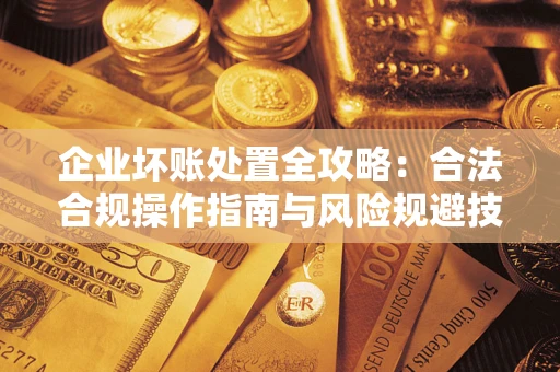 济南企业坏账处置全攻略：合法合规操作指南与风险规避技巧解析