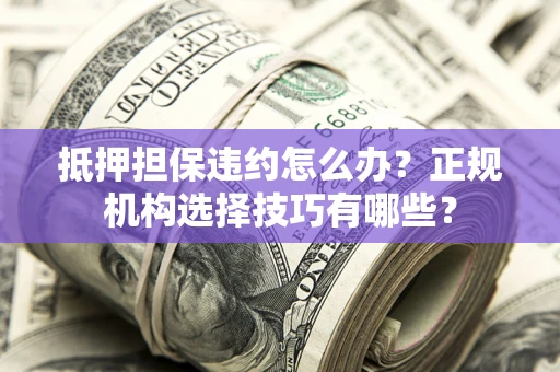 济南抵押担保违约怎么办？正规机构选择技巧有哪些？