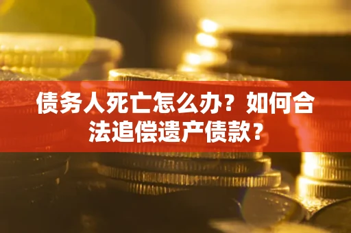 济南债务人死亡怎么办？如何合法追偿遗产债款？
