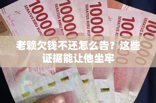 济南老赖欠钱不还怎么告？这些证据能让他坐牢
