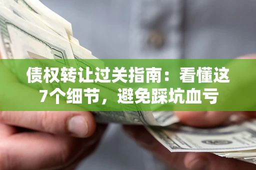 济南债权转让过关指南：看懂这7个细节，避免踩坑血亏
