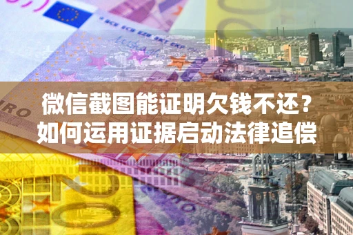 济南微信截图能证明欠钱不还？如何运用证据启动法律追偿程序？