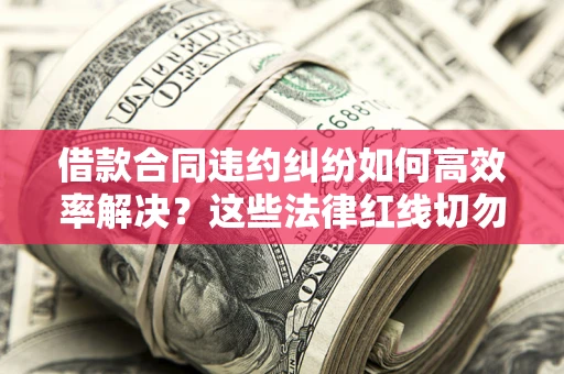 济南借款合同违约纠纷如何高效率解决？这些法律红线切勿触碰