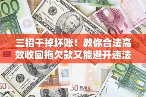济南三招干掉坏账！教你合法高效收回拖欠款又能避开违法雷区