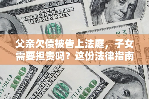 济南父亲欠债被告上法庭，子女需要担责吗？这份法律指南必须看完