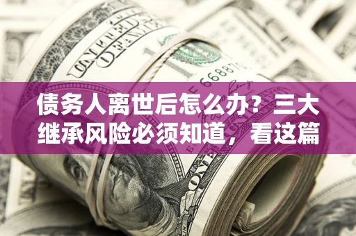 济南债务人离世后怎么办？三大继承风险必须知道，看这篇就够了
