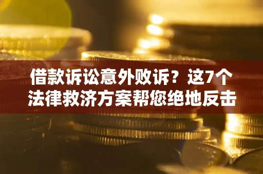 济南借款诉讼意外败诉？这7个法律救济方案帮您绝地反击！