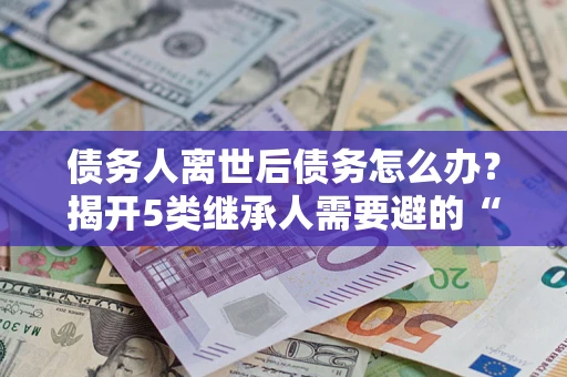 济南债务人离世后债务怎么办？揭开5类继承人需要避的“坑”
