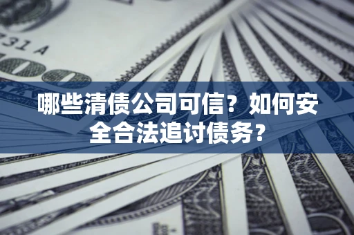 济南哪些清债公司可信？如何安全合法追讨债务？