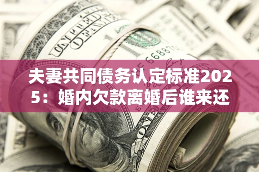 济南夫妻共同债务认定标准2025:婚内欠款离婚后谁来还? 济南夫妻共同债务认定标准2025:婚内欠款离婚后谁来还?