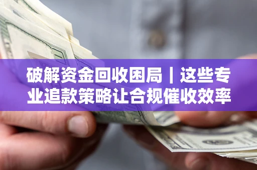 济南破解资金回收困局｜这些专业追款策略让合规催收效率翻倍