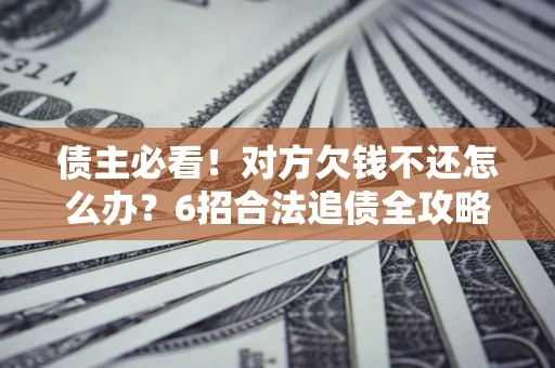 济南债主必看！对方欠钱不还怎么办？6招合法追债全攻略