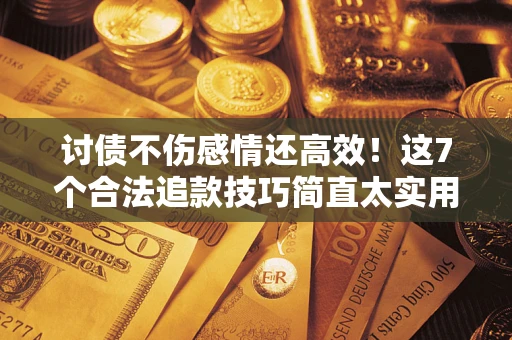 济南讨债不伤感情还高效！这7个合法追款技巧简直太实用
