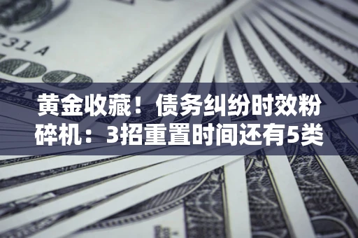 济南黄金收藏！债务纠纷时效粉碎机：3招重置时间还有5类不设年限的特殊债务